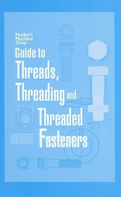 Útmutató a menetekhez, menetekhez és menetes kötőelemekhez: Modern gépműhely - Guide to Threads, Threading and Threaded Fasteners: Modern Machine Shop