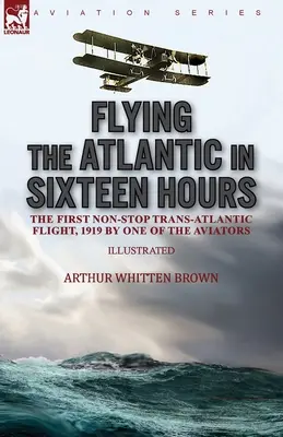 Tizenhat óra alatt átrepülni az Atlanti-óceánt: Az első non-stop transzatlanti repülés, 1919 az egyik pilóta által - Flying the Atlantic in Sixteen Hours: the First Non-Stop Trans-Atlantic Flight, 1919 by One of the Aviators