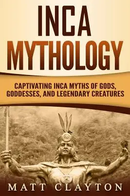 Inka mitológia: Magával ragadó inka mítoszok istenekről, istennőkről és legendás lényekről - Inca Mythology: Captivating Inca Myths of Gods, Goddesses, and Legendary Creatures