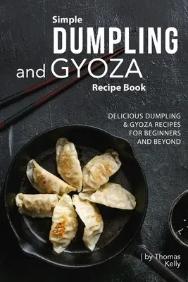 Egyszerű gombóc és gyoza receptkönyv: Finom gombóc- és gyoza receptek kezdőknek és tovább - Simple Dumpling and Gyoza Recipe Book: Delicious Dumpling & Gyoza Recipes for Beginners and Beyond