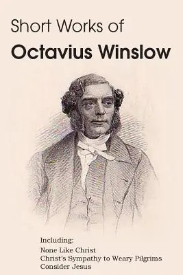 Octavius Winslow rövid művei - Nincs olyan, mint Krisztus, Krisztus együttérzése a fáradt zarándokokkal, Tekintsd Jézust! - Short Works of Octavius Winslow - None Like Christ, Christ's Sympathy to Weary Pilgrims, Consider Jesus