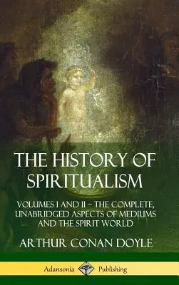 A spiritizmus története: I. és II. kötet ? A médiumok és a szellemvilág teljes, rövidítetlen változata (Keménykötés) - The History of Spiritualism: Volumes I and II ? The Complete, Unabridged Aspects of Mediums and the Spirit World (Hardcover)