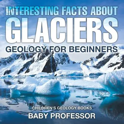 Érdekességek a gleccserekről - Geológia kezdőknek - Geológiai könyvek gyerekeknek - Interesting Facts About Glaciers - Geology for Beginners - Children's Geology Books