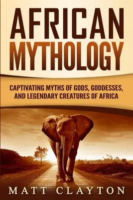 Afrikai mitológia: Afrika istenei, istennői és legendás teremtményei: Magával ragadó mítoszok. - African Mythology: Captivating Myths of Gods, Goddesses, and Legendary Creatures of Africa