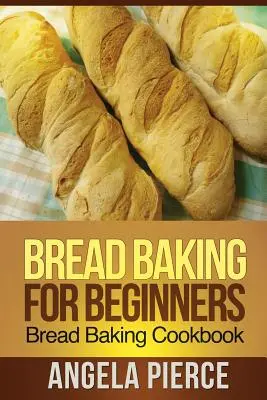 Kenyérsütés kezdőknek: Kenyérsütés szakácskönyv - Bread Baking for Beginners: Bread Baking Cookbook