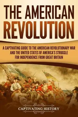 Az amerikai forradalom: A Captivating Guide to the American Revolutionary War and the United States of America's Struggle for Independence fro - The American Revolution: A Captivating Guide to the American Revolutionary War and the United States of America's Struggle for Independence fro