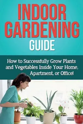 Beltéri kertészeti útmutató: Hogyan termeszthetsz sikeresen növényeket és zöldségeket otthonodban, lakásodban vagy irodádban! - Indoor Gardening Guide: How to successfully grow plants and vegetables inside your home, apartment, or office!