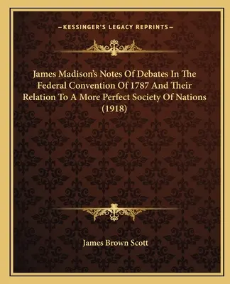 James Madison feljegyzései az 1787. évi szövetségi gyűlés vitáiról és azok viszonyáról a nemzetek tökéletesebb társadalmához (1918) - James Madison's Notes of Debates in the Federal Convention of 1787 and Their Relation to a More Perfect Society of Nations (1918)