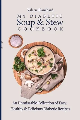 Az én diabetikus leves és pörkölt szakácskönyvem: Egyszerű, egészséges és finom diabetikus receptek kihagyhatatlan gyűjteménye - My Diabetic Soup & Stew Cookbook: An Unmissable Collection of Easy, Healthy & Delicious Diabetic Recipes