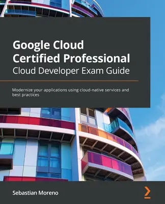 Google Cloud Certified Professional Cloud Developer vizsgakalauz: Alkalmazásainak modernizálása felhő-natív szolgáltatások és legjobb gyakorlatok segítségével - Google Cloud Certified Professional Cloud Developer Exam Guide: Modernize your applications using cloud-native services and best practices