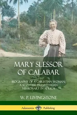 Mary Slessor of Calabar: Egy keresztény nő életrajza; skót presbiteriánus misszionárius Afrikában - Mary Slessor of Calabar: Biography of a Christian Woman; A Scottish Presbyterian Missionary in Africa