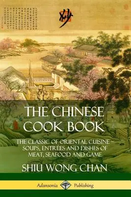 A kínai szakácskönyv: A keleti konyha klasszikusai; levesek, előételek és hús-, tenger gyümölcsei és vadételek - The Chinese Cook Book: The Classic of Oriental Cuisine; Soups, Entr?es and Dishes of Meat, Seafood and Game