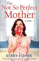 A nem is olyan tökéletes anya: A Feel Good romantikus vígjáték a szülőségről - The Not So Perfect Mother: A Feel Good Romantic Comedy about Parenthood