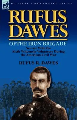 Rufus Dawes a Vasdandárból: Szolgálat a hatodik wisconsini önkéntesekkel az amerikai polgárháborúban - Rufus Dawes of the Iron Brigade: Service with the Sixth Wisconsin Volunteers During the American Civil War