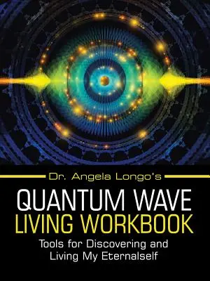 Dr. Angela Longo Kvantumhullámos életmód munkafüzete: Eszközök az Örökkévalóságom felfedezéséhez és megéléséhez - Dr. Angela Longo's Quantum Wave Living Workbook: Tools for Discovering and Living My Eternalself