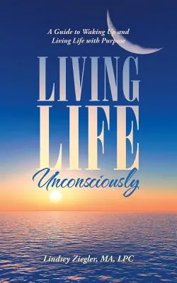 Tudatosan élni az életet: Útmutató az ébredéshez és a céltudatos élethez - Living Life Unconsciously: A Guide to Waking up and Living Life with Purpose