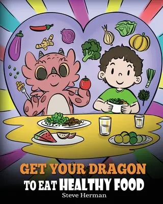 Vedd rá a sárkányodat az egészséges táplálkozásra: Egy történet a táplálkozásról és az egészséges ételválasztásról. - Get Your Dragon To Eat Healthy Food: A Story About Nutrition and Healthy Food Choices