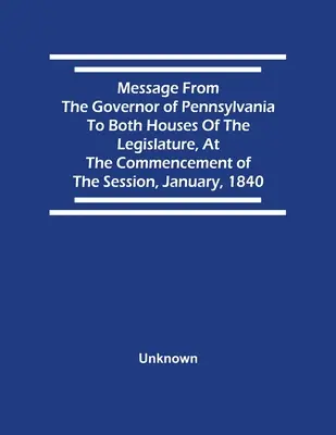 Pennsylvania kormányzójának üzenete a törvényhozás mindkét házához, az ülésszak kezdetén, 1840. januárban. - Message From The Governor Of Pennsylvania To Both Houses Of The Legislature, At The Commencement Of The Session, January, 1840