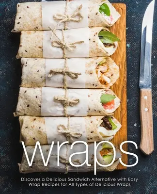 Csomagolópapír: Wraps: Fedezze fel az ízletes szendvics alternatívát a könnyű Wrap receptekkel minden típusú finom Wraps (2. kiadás) - Wraps: Discover a Delicious Sandwich Alternative with Easy Wrap Recipes for All Types of Delicious Wraps (2nd Edition)