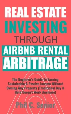 Ingatlanbefektetés az AirBNB bérleti arbitrázs révén: The Beginner's Guide to Earning Sustainable A Passive Income Without Owning Any Property (Tradi - Real Estate Investing Through AirBNB Rental Arbitrage: The Beginner's Guide To Earning Sustainable A Passive Income Without Owning Any Property (Tradi