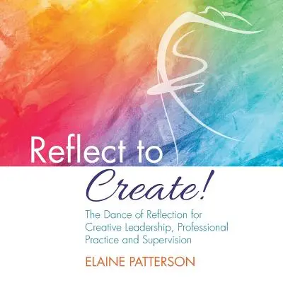 Reflektálj, hogy alkoss! A reflexió tánca a kreatív vezetés, a szakmai gyakorlat és a szupervízió érdekében - Reflect to Create! The Dance of Reflection for Creative Leadership, Professional Practice and Supervision