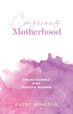 Tudatos anyaság: Önmagad megtalálása a gyönyörű őrületben - Conscious Motherhood: Finding yourself in the beautiful madness