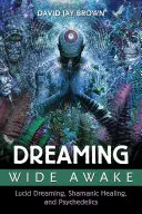 Álmodozás széles ébrenlétben: Lucid Dreaming, Shamanic Healing, and Psychedelics - Dreaming Wide Awake: Lucid Dreaming, Shamanic Healing, and Psychedelics