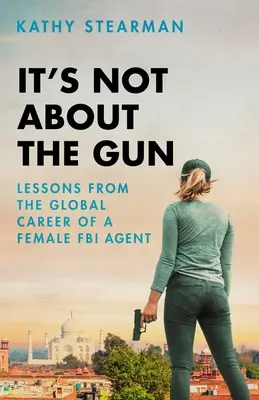 Nem a fegyverről van szó: Női FBI-ügynökként töltött globális karrierem tanulságai - It's Not about the Gun: Lessons from My Global Career as a Female FBI Agent