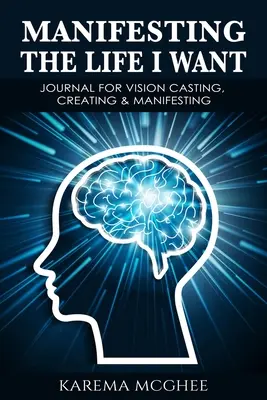 Manifesztálom az életemet, amit akarok, JEGYZETKÖNYV A VÍzióalkotáshoz, Teremtéshez és Megvalósításhoz - Manifesting The Life I Want, JOURNAL FOR VISION CASTING, CREATING & MANIFESTING