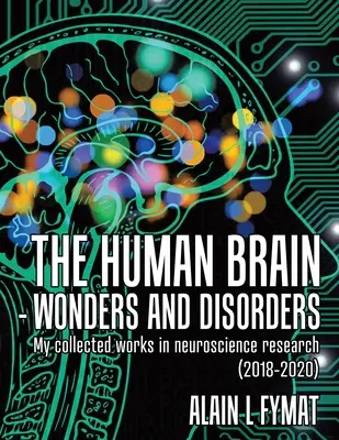 Az emberi agy - csodák és rendellenességek: Összegyűjtött műveim az idegtudományi kutatásban (2018-2020) - The Human Brain - Wonders and Disorders: My Collected Works in Neuroscience Research (2018-2020)