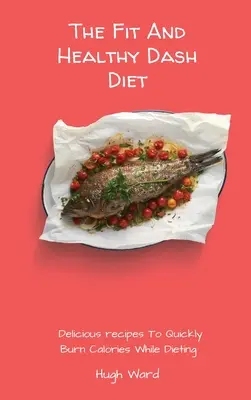 A fitt és egészséges Dash diéta: Ízletes receptek a gyors kalóriaégetéshez diéta közben - The Fit And Healthy Dash Diet: Delicious Recipes to Quickly Burn Calories While dieting