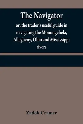 A navigátor: avagy a kereskedő hasznos útmutatója a Monongehela, Allegheny, Ohio és Mississippi folyókon való hajózáshoz; tartalmaz egy amp. - The navigator: or, the trader's useful guide in navigating the Monongehela, Allegheny, Ohio and Mississippi rivers; containing an amp