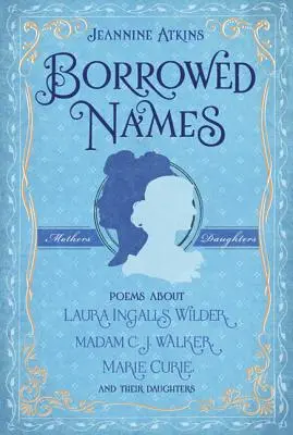 Kölcsönzött nevek: Versek Laura Ingalls Wilderről, Madam C.J. Walkerről, Marie Curie-ről és lányaikról - Borrowed Names: Poems about Laura Ingalls Wilder, Madam C.J. Walker, Marie Curie, and Their Daughters