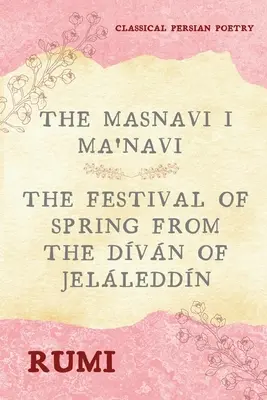 Rúmi Masnavi I Ma'navi (Teljes 6 könyv): A tavasz ünnepe a Dvn of Jelleddnből - The Masnavi I Ma'navi of Rumi (Complete 6 Books): The Festival of Spring from The Dvn of Jelleddn