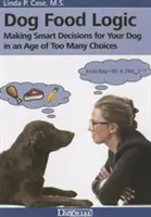 Dog Food Logic: Okos döntések meghozatala kutyája számára a túl sok választási lehetőség korában - Dog Food Logic: Making Smart Decisions for Your Dog in an Age of Too Many Choices