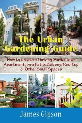 A városi kertészeti útmutató: Hogyan hozzunk létre virágzó kertet egy lakásban, teraszon, erkélyen, háztetőn vagy más kis helyiségben? - The Urban Gardening Guide: How to Create a Thriving Garden in an Apartment, on a Patio, Balcony, Rooftop or Other Small Spaces