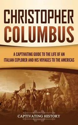 Christopher Columbus: A Captivating Guide to the Life of an Italian Explorer and His Voyages to the Americas (Egy lebilincselő kalauz az olasz felfedező életéhez és az amerikai kontinensre tett utazásaihoz) - Christopher Columbus: A Captivating Guide to the Life of an Italian Explorer and His Voyages to the Americas