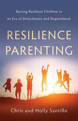 Resilience Parenting: A rugalmas gyermekek felnevelése az elszakadás és a függőség korában - Resilience Parenting: Raising Resilient Children in an Era of Detachment and Dependence