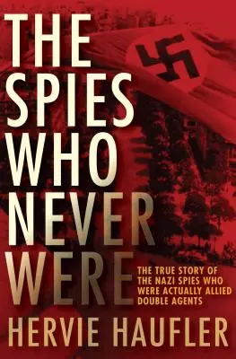 A kémek, akik sosem voltak: A náci kémek igaz története, akik valójában a szövetségesek kettős ügynökei voltak - The Spies Who Never Were: The True Story of the Nazi Spies Who Were Actually Allied Double Agents