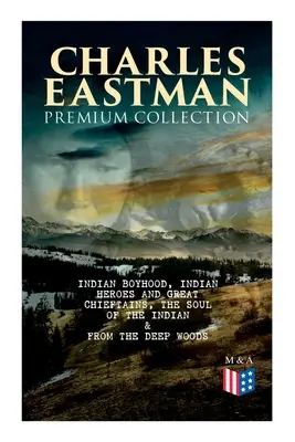 CHARLES EASTMAN prémium gyűjteménye: Az indiánok lelke & Az erdő mélyéről a civilizációig - CHARLES EASTMAN Premium Collection: Indian Boyhood, Indian Heroes and Great Chieftains, The Soul of the Indian & From the Deep Woods to Civilization