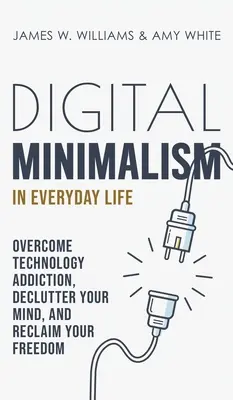 Digitális minimalizmus a mindennapokban: Győzd le a technológiafüggőséget, tisztítsd meg az elmédet, és szerezd vissza a szabadságodat - Digital Minimalism in Everyday Life: Overcome Technology Addiction, Declutter Your Mind, and Reclaim Your Freedom