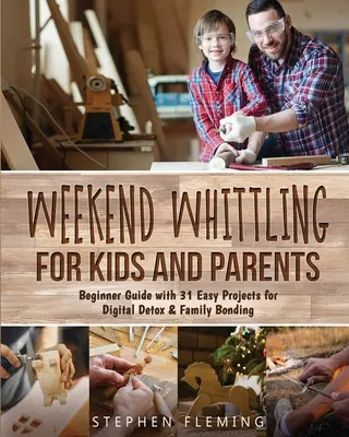 Hétvégi faragás gyerekeknek és szülőknek: Digitális méregtelenítés és családi kötődés: Kezdő útmutató 31 egyszerű projekttel - Weekend Whittling For Kids And Parents: Beginner Guide with 31 Easy Projects for Digital Detox & Family Bonding