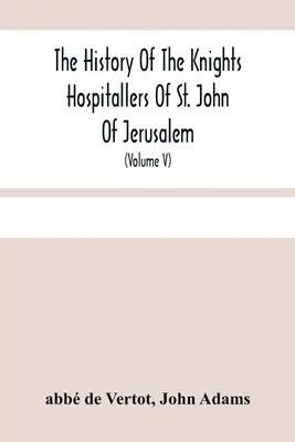 A jeruzsálemi Szent János kórházi lovagok története: Styled Afterwards, The Knights Of Rhodes, And At Present, The Knights Of Malta (Volu - The History Of The Knights Hospitallers Of St. John Of Jerusalem: Styled Afterwards, The Knights Of Rhodes, And At Present, The Knights Of Malta (Volu