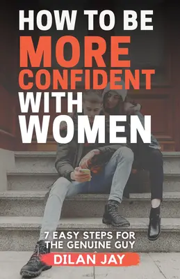 Hogyan legyél magabiztosabb a nőkkel: 7 egyszerű lépés az igazi pasiknak - How to Be More Confident with Women: 7 Easy Steps for the Genuine Guy