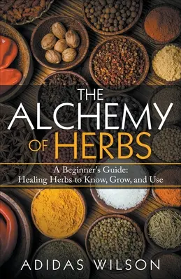 A gyógynövények alkímiája - Útmutató kezdőknek: Gyógyító gyógynövények ismerete, termesztése és használata - The Alchemy of Herbs - A Beginner's Guide: Healing Herbs to Know, Grow, and Use