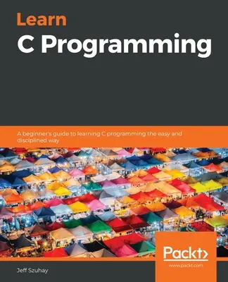 C programozás tanulása: Egy kezdő útmutató a C programozás könnyű és fegyelmezett elsajátításához - Learn C Programming: A beginner's guide to learning C programming the easy and disciplined way