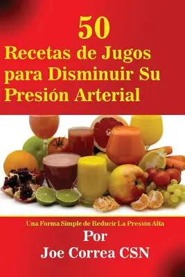50 Recetas de Jugos para Disminuir Su Presin Arterial: Una Forma Simple de Reducir La Presin Alta