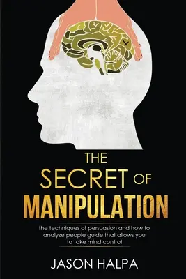 A manipuláció titka: A meggyőzés technikái és az emberek elemzése útmutató, amely lehetővé teszi, hogy átvegye az agykontrollt. - The Secret of Manipulation: the techniques of persuasion and how to analyze people guide that allows you to take mind control.
