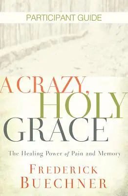 Egy őrült, szent kegyelem résztvevői útmutató: A fájdalom és az emlékezet gyógyító ereje - A Crazy, Holy Grace Participant Guide: The Healing Power of Pain and Memory