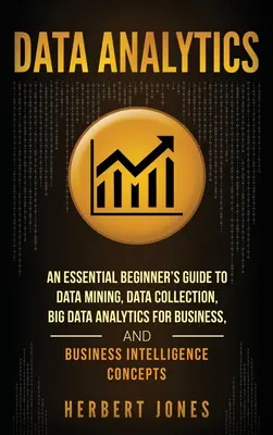 Adatelemzés: An Essential Beginner's Guide to Data Mining, Data Collection, Big Data Analytics For Business, And Business Intellige - Data Analytics: An Essential Beginner's Guide To Data Mining, Data Collection, Big Data Analytics For Business, And Business Intellige